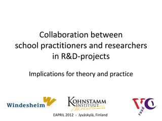 Collaboration between
school practitioners and researchers
          in R&D-projects
   Implications for theory and practice




           EAPRIL 2012 - Jyväskylä, Finland
 