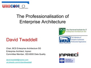 The Professionalisation of
             Enterprise Architecture


David Twaddell
Chair, BCS Enterprise Architecture SG
Enterprise Architect, Inpreci
Committee Member, ISO-8000 Data Quality

david.twaddell@inpreci.com
uk.linkedin.com/in/davidtwaddell
 