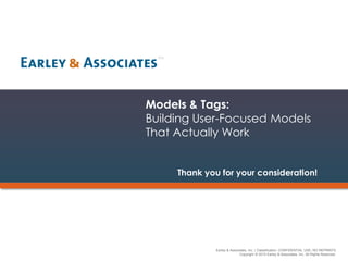 Earley & Associates, Inc. | Classification: CONFIDENTIAL USE, NO REPRINTS
Copyright © 2015 Earley & Associates, Inc. All Rights Reserved.
Models & Tags:
Building User-Focused Models
That Actually Work
Thank you for your consideration!
 