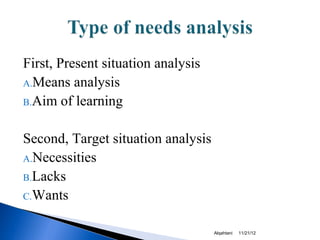 First, Present situation analysis
A.Means analysis
B.Aim of learning


Second, Target situation analysis
A.Necessities
B.Lacks
C.Wants


                                    Alqahtani   11/21/12
 