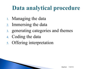 1.   Managing the data
2.   Immersing the data
3.   generating categories and themes
4.   Coding the data
5.   Offering interpretation




                               Alqahtani   11/21/12
 