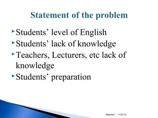  Students’ level of English
 Students’ lack of knowledge
 Teachers, Lecturers, etc lack of

  knowledge
 Students’ preparation




                            Alqahtani   11/21/12
 