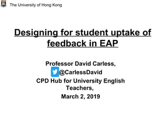 Designing for student uptake of
feedback in EAP
Professor David Carless,
@CarlessDavid
CPD Hub for University English
Teachers,
March 2, 2019
The University of Hong Kong
 