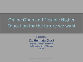 Online Open and Flexible Higher
Education for the future we want
Session 3
Dr. Hemlata Chari
Deputy Director- Academic
IDOL, University of Mumbai
INDIA
1
Hemlata Chari, Ph.D, IDOL,UNIVERSITY OF
MUMBAI
 