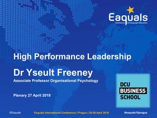 High Performance Leadership
Dr Yseult Freeney
Associate Professor Organisational Psychology
Plenary 27 April 2018
©Eaquals Eaquals International Conference | Prague | 26-28 April 2018 #eaquals18prague
 