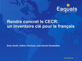 Rendre concret le CECR:
un inventaire clé pour le français
Brian North, Valérie Clochard, Jean-Daniel Garabédian
1www.eaquals.org
 
