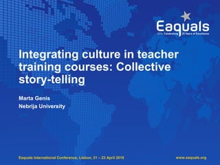Eaquals International Conference, Lisbon, 21 – 23 April 2016
Integrating culture in teacher
training courses: Collective
story-telling
Marta Genis
Nebrija University
www.eaquals.org
 