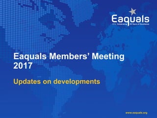 Eaquals Members’ Meeting
2017
Updates on developments
www.eaquals.org
 