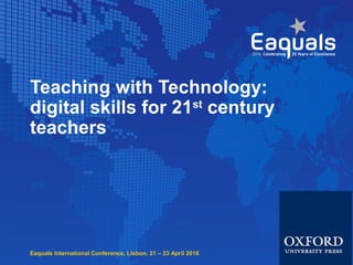 Eaquals International Conference, Lisbon, 21 – 23 April 2016
Teaching with Technology:
digital skills for 21st
century
teachers
 