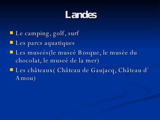 Landes Le camping, golf, surf Les parcs aquatiques Les museés(le museé Bosque, le musée du chocolat, le museé de la mer) Les châteaux( Château de Gaujacq, Château d `  Amou) 