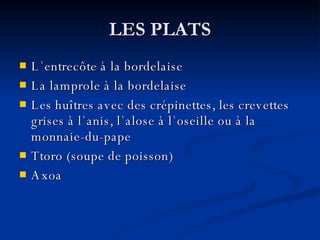 LES PLATS L `entrecôte à la bordelaise La lamprole à la bordelaise Les huîtres avec des crépinettes, les crevettes grises à l`anis, l`alose à l`oseille ou à la monnaie-du-pape Ttoro (soupe de poisson) Axoa 