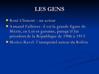 LES GENS René Clément – un acteur Armand Fallières- il est la grande figure de Mézin, en Lot-et-garonne, puisqu `il fut président de la République de 1906 à 1913 Morice Ravel- l`immportel auteur du Boléro 