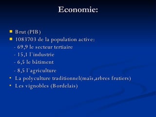 Economie: Brut (PIB) 1083703 de la population active:  - 69,9 le secteur tertiaire - 15,1 l ` industrie - 6,5 le bâtiment - 8,5 l ` agriculture   La polyculture traditionnel(maïs,arbres frutiers) Les vignobles (Bordelais) 