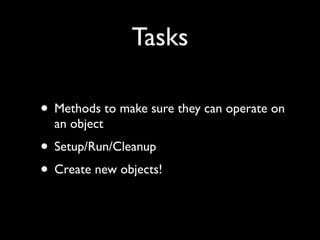 Tasks

• Methods to make sure they can operate on
  an object
• Setup/Run/Cleanup
• Create new objects!
 