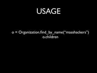 USAGE

o = Organization.ﬁnd_by_name(“masshackers”)
                  o.children
 