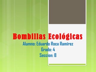 Bombillas Ecológicas
  Alumno: Eduardo Roca Ramírez
             Grado: 4
            Seccion: B
 
