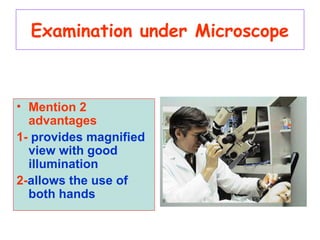 Examination under Microscope
• Mention 2
advantages
1- provides magnified
view with good
illumination
2-allows the use of
both hands
 