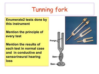 Enumerate2 tests done by
this instrument
Mention the principle of
every test
Mention the results of
each test in normal case
and in conductive and
sensorineural hearing
loss
Tunning fork
 