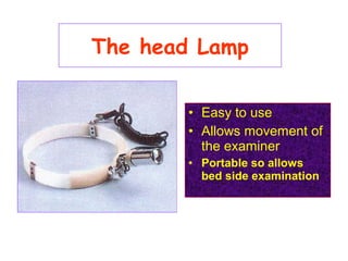 The head Lamp
• Easy to use
• Allows movement of
the examiner
• Portable so allows
bed side examination
 