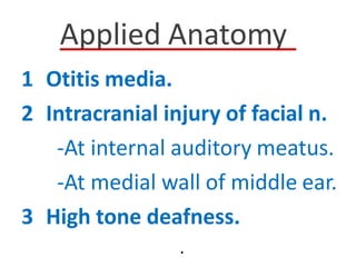 Applied Anatomy
1 Otitis media.
2 Intracranial injury of facial n.
-At internal auditory meatus.
-At medial wall of middle ear.
3 High tone deafness.
.
 