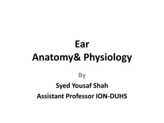 Ear
Anatomy& Physiology
By
Syed Yousaf Shah
Assistant Professor ION-DUHS
 