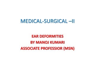 MEDICAL-SURGICAL –II
EAR DEFORMITIES
BY MANOJ KUMARI
ASSOCIATE PROFESSIOR (MSN)
 