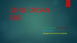 SENSE ORGAN :
EAR
REPRESENTED BY MEHBUB ALAM
BSC NURSING
ADWIKA INSTITUTE OF NURSING
 