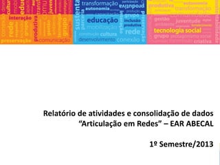 Relatório de atividades e consolidação de dados
“Articulação em Redes” – EAR ABECAL
1º Semestre/2013
 