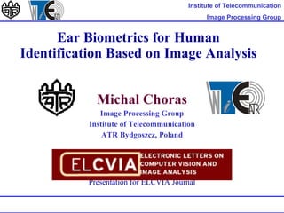 Ear Biometrics for Human Identification Based on Image Analysis Micha l  Chora s Image Processing Group Institute of Telecommunication ATR Bydgoszcz, Poland Presentation for ELCVIA Journal   