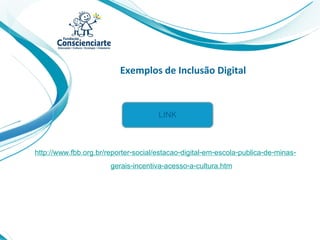 Exemplos de Inclusão Digital
http://www.fbb.org.br/reporter-social/estacao-digital-em-escola-publica-de-minas-
gerais-incentiva-acesso-a-cultura.htm
LINK
 