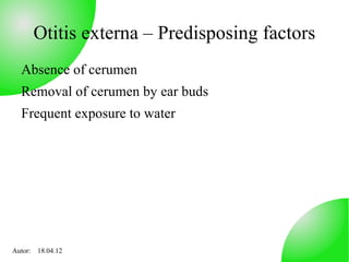 Otitis externa – Predisposing factors
  Absence of cerumen
  Removal of cerumen by ear buds
  Frequent exposure to water




Autor: 18.04.12
 