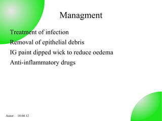 Managment
  Treatment of infection
  Removal of epithelial debris
  IG paint dipped wick to reduce oedema
  Anti-inflammatory drugs




Autor: 18.04.12
 