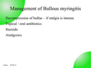 Management of Bullous myringitis
  Decompression of bullae – if otalgia is intense
  Topical / oral antibiotics
  Steroids
  Analgesics




Autor: 18.04.12
 