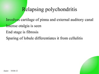 Relapsing polychondritis
  Involves cartilage of pinna and external auditory canal
  Intense otalgia is seen
  End stage is fibrosis
  Sparing of lobule differentiates it from cellulitis




Autor: 18.04.12
 