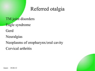 Referred otalgia
  TM joint disorders
  Eagle syndrome
  Gerd
  Neuralgias
  Neoplasms of oropharynx/oral cavity
  Cervical arthritis



Autor: 18.04.12
 