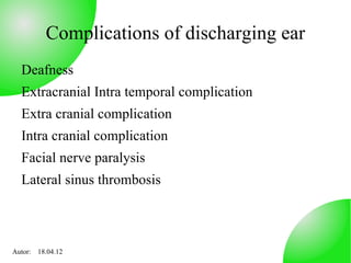 Complications of discharging ear
  Deafness
  Extracranial Intra temporal complication
  Extra cranial complication
  Intra cranial complication
  Facial nerve paralysis
  Lateral sinus thrombosis



Autor: 18.04.12
 