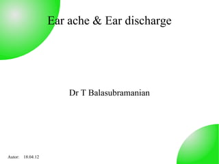 Ear ache & Ear discharge




                      Dr T Balasubramanian




Autor: 18.04.12
 