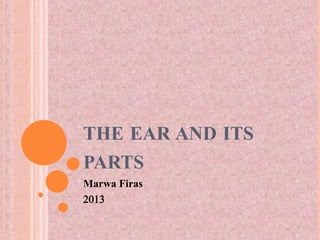 THE EAR AND ITS
PARTS
Marwa Firas
2013
 