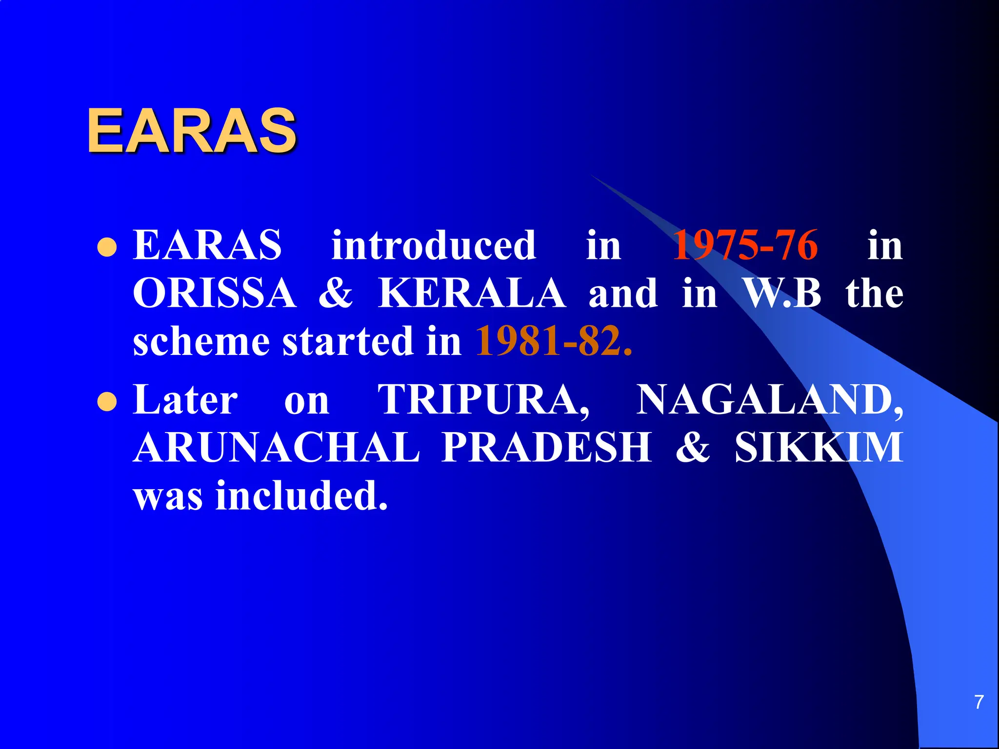 7
EARAS
 EARAS introduced in 1975-76 in
ORISSA & KERALA and in W.B the
scheme started in 1981-82.
 Later on TRIPURA, NAGALAND,
ARUNACHAL PRADESH & SIKKIM
was included.
 