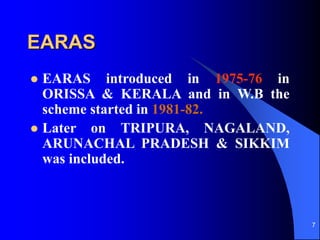 7
EARAS
? EARAS introduced in 1975-76 in
ORISSA & KERALA and in W.B the
scheme started in 1981-82.
? Later on TRIPURA, NAGALAND,
ARUNACHAL PRADESH & SIKKIM
was included.
 