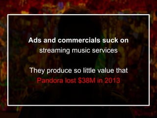 Ads and commercials suck on
streaming music services
They produce so little value that
Pandora lost $38M in 2013
 