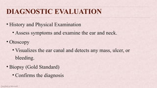 Classified as Microsoft
DIAGNOSTIC EVALUATION
• History and Physical Examination
• Assess symptoms and examine the ear and neck.
• Otoscopy
• Visualizes the ear canal and detects any mass, ulcer, or
bleeding.
• Biopsy (Gold Standard)
• Confirms the diagnosis
 