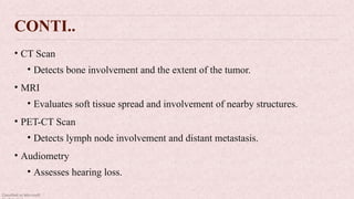 Classified as Microsoft
CONTI..
• CT Scan
• Detects bone involvement and the extent of the tumor.
• MRI
• Evaluates soft tissue spread and involvement of nearby structures.
• PET-CT Scan
• Detects lymph node involvement and distant metastasis.
• Audiometry
• Assesses hearing loss.
 