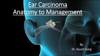 Ear Carcinoma
Anatomy to Management
By
Dr. Ayush Garg
 