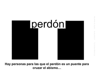 Hay personas para las que el perdón es un puente para cruzar el abismo… perdón 