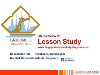 AN OVERVIEW OF

                      Lesson Study
                      www.singaporelessonstudy.blogspot.com

Dr Yeap Ban Har     yeapbanhar@gmail.com
Marshall Cavendish Institute, Singapore
 
