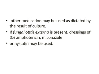 • other medication may be used as dictated by
the result of culture.
• If fungal otitis externa is present, dressings of
3% amphotericin, miconazole
• or nystatin may be used.
 