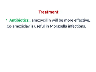 Treatment
• Antibiotics:, amoxycillin will be more effective.
Co-amoxiclav is useful in Moraxella infections.
 