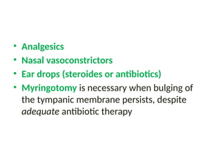 • Analgesics
• Nasal vasoconstrictors
• Ear drops (steroides or antibiotics)
• Myringotomy is necessary when bulging of
the tympanic membrane persists, despite
adequate antibiotic therapy
 