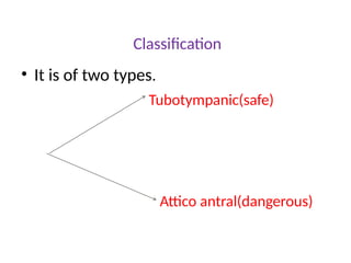 Classification
• It is of two types.
Tubotympanic(safe)
Attico antral(dangerous)
 